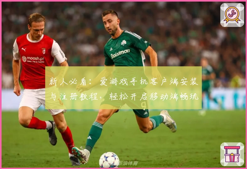 新人必看：爱游戏手机客户端安装与注册教程，轻松开启移动端畅玩新体验