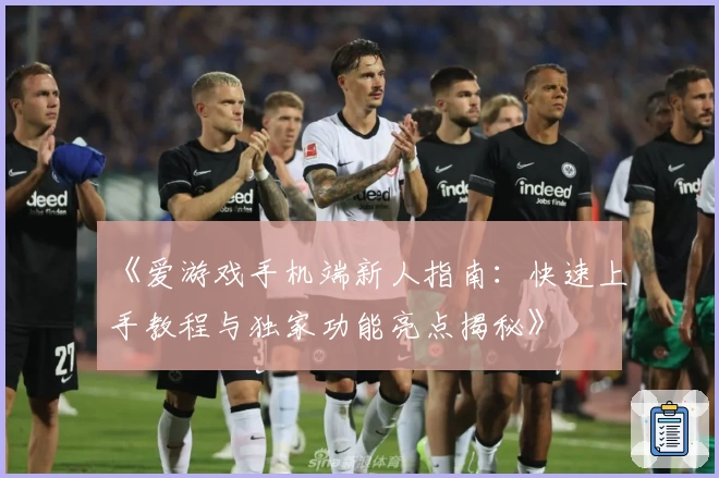 《爱游戏手机端新人指南：快速上手教程与独家功能亮点揭秘》