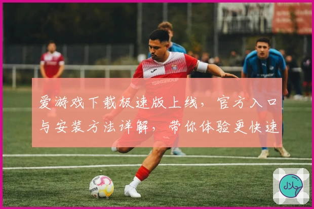 爱游戏下载极速版上线，官方入口与安装方法详解，带你体验更快速、更便捷的游戏世界