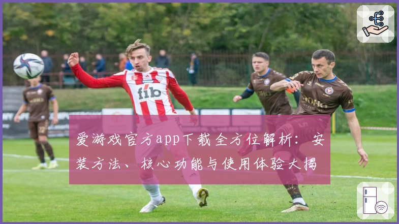 爱游戏官方app下载全方位解析：安装方法、核心功能与使用体验大揭秘