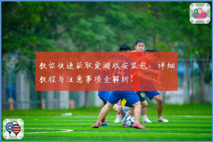 教你快速获取爱游戏安装包，详细教程与注意事项全解析！