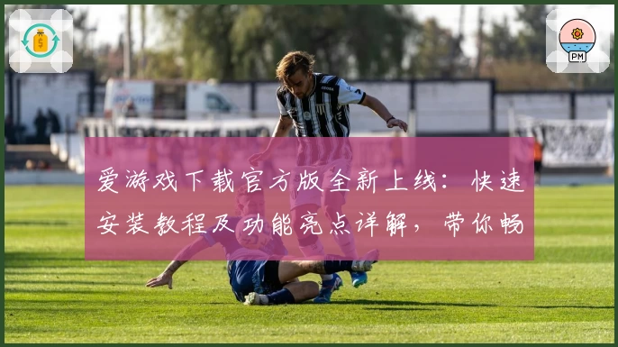 爱游戏下载官方版全新上线：快速安装教程及功能亮点详解，带你畅享高品质游戏体验