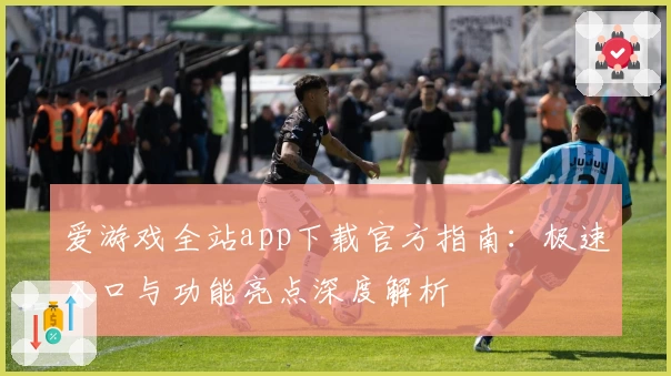 爱游戏全站app下载官方指南:极速入口与功能亮点深度解析