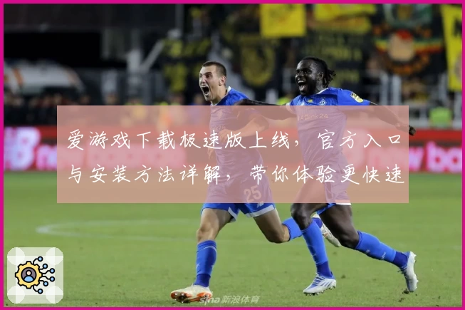爱游戏下载极速版上线，官方入口与安装方法详解，带你体验更快速、更便捷的游戏世界