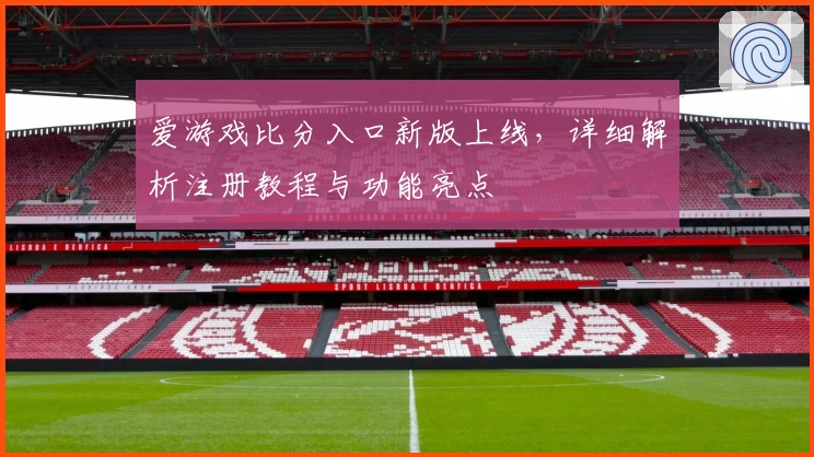 爱游戏比分入口新版上线，详细解析注册教程与功能亮点