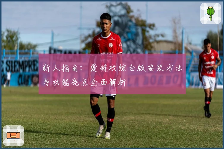 新人指南：爱游戏综合版安装方法与功能亮点全面解析