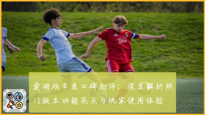 爱游戏年度口碑测评：深度解析热门版本功能亮点与玩家使用体验