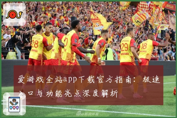 爱游戏全站app下载官方指南:极速入口与功能亮点深度解析