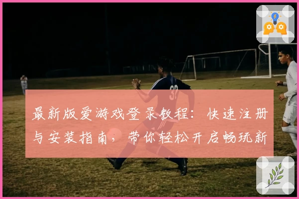 最新版爱游戏登录教程：快速注册与安装指南，带你轻松开启畅玩新体验