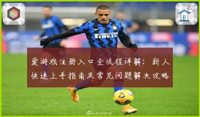 爱游戏注册入口全流程详解：新人快速上手指南及常见问题解决攻略