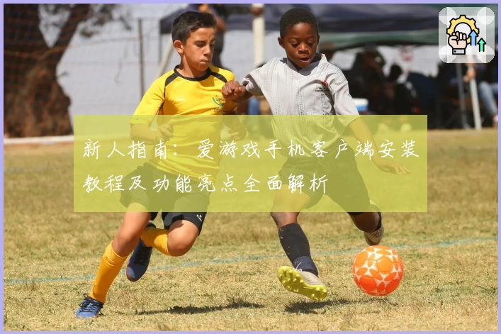 新人指南:爱游戏手机客户端安装教程及功能亮点全面解析