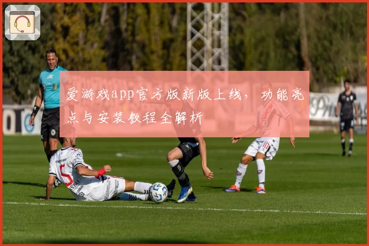 爱游戏app官方版新版上线,功能亮点与安装教程全解析