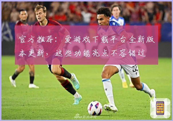 官方推荐：爱游戏下载平台全新版本更新，这些功能亮点不容错过