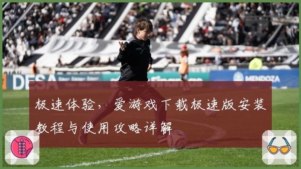 极速体验,爱游戏下载极速版安装教程与使用攻略详解