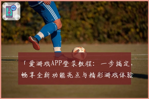 「爱游戏APP登录教程:一步搞定,畅享全新功能亮点与精彩游戏体验」