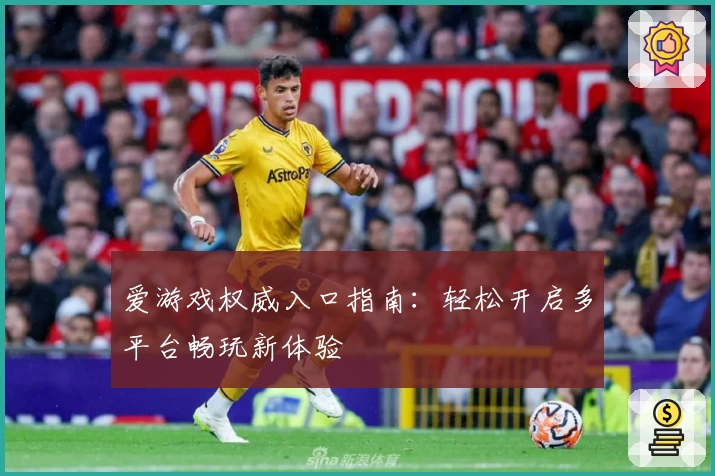 爱游戏权威入口指南：轻松开启多平台畅玩新体验