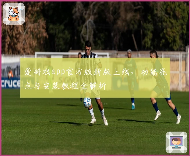 爱游戏app官方版新版上线，功能亮点与安装教程全解析