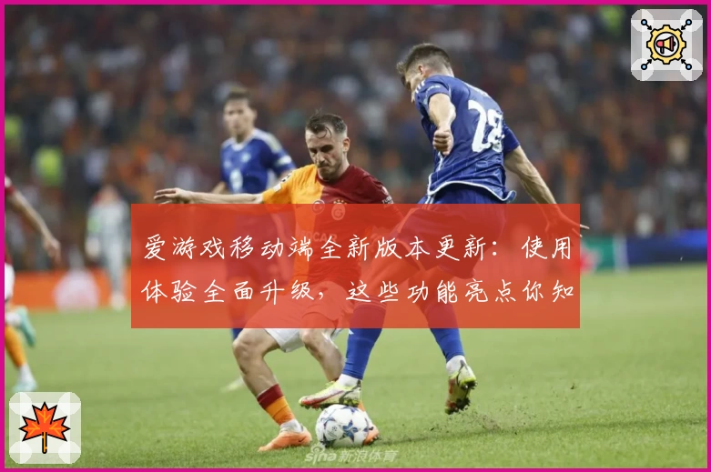 爱游戏移动端全新版本更新：使用体验全面升级，这些功能亮点你知道几个？