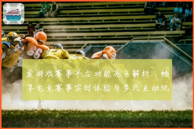 爱游戏赛事平台功能亮点解析：畅享电竞赛事实时体验与多元互动玩法