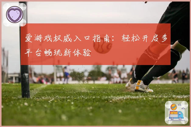 爱游戏权威入口指南：轻松开启多平台畅玩新体验