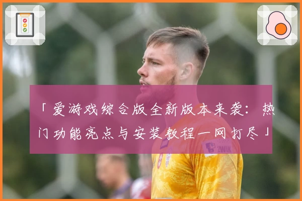 「爱游戏综合版全新版本来袭：热门功能亮点与安装教程一网打尽」