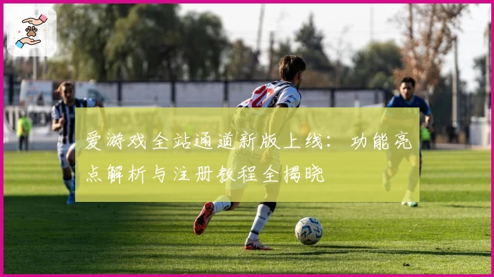 爱游戏全站通道新版上线：功能亮点解析与注册教程全揭晓