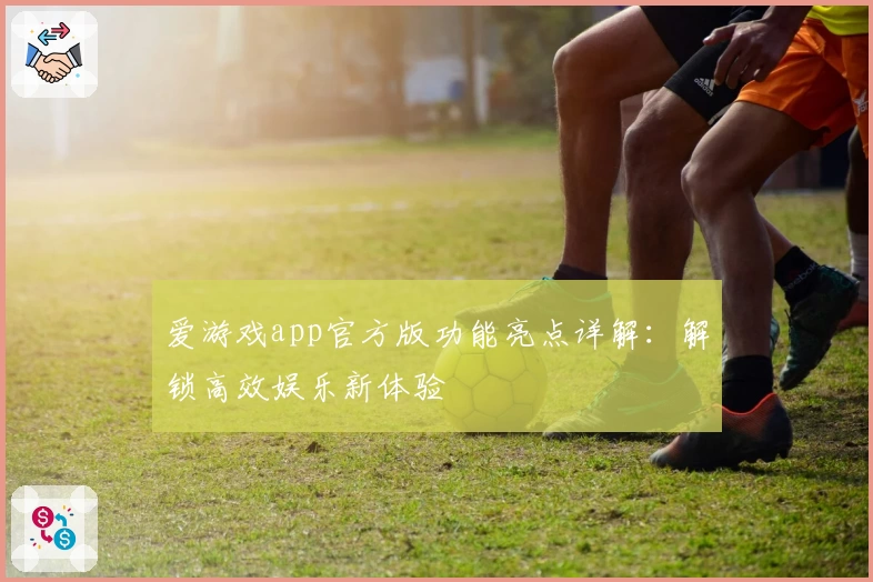 爱游戏app官方版功能亮点详解：解锁高效娱乐新体验