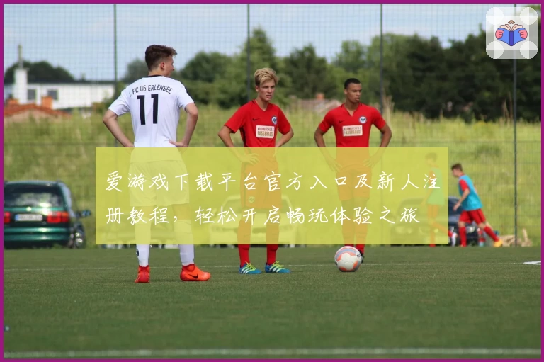爱游戏下载平台官方入口及新人注册教程，轻松开启畅玩体验之旅