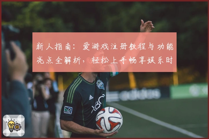 新人指南：爱游戏注册教程与功能亮点全解析，轻松上手畅享娱乐时光