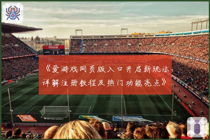 《爱游戏网页版入口开启新玩法，详解注册教程及热门功能亮点》