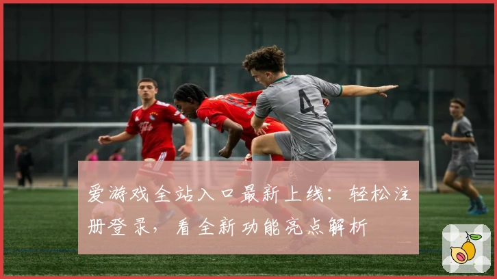 爱游戏全站入口最新上线:轻松注册登录,看全新功能亮点解析