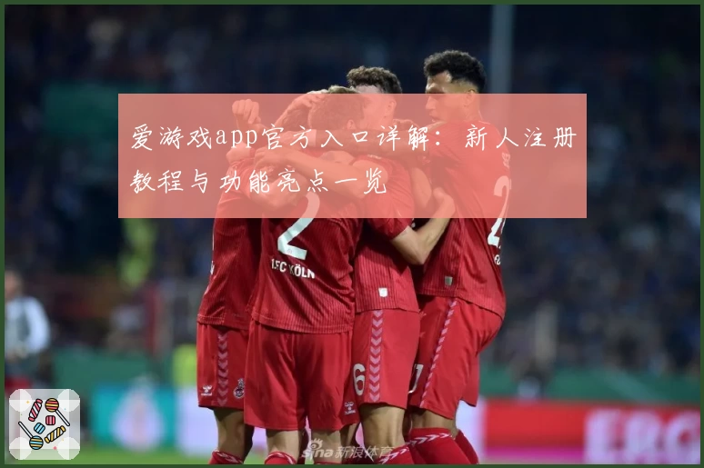 爱游戏app官方入口详解：新人注册教程与功能亮点一览