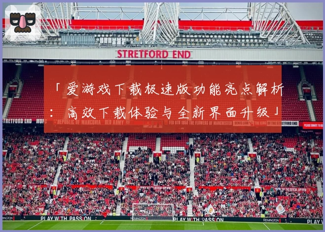 「爱游戏下载极速版功能亮点解析:高效下载体验与全新界面升级」