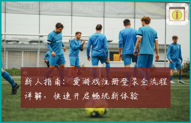 新人指南：爱游戏注册登录全流程详解，快速开启畅玩新体验