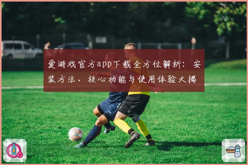 爱游戏官方app下载全方位解析：安装方法、核心功能与使用体验大揭秘