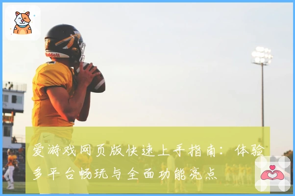 爱游戏网页版快速上手指南:体验多平台畅玩与全面功能亮点