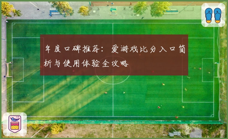 年度口碑推荐：爱游戏比分入口简析与使用体验全攻略