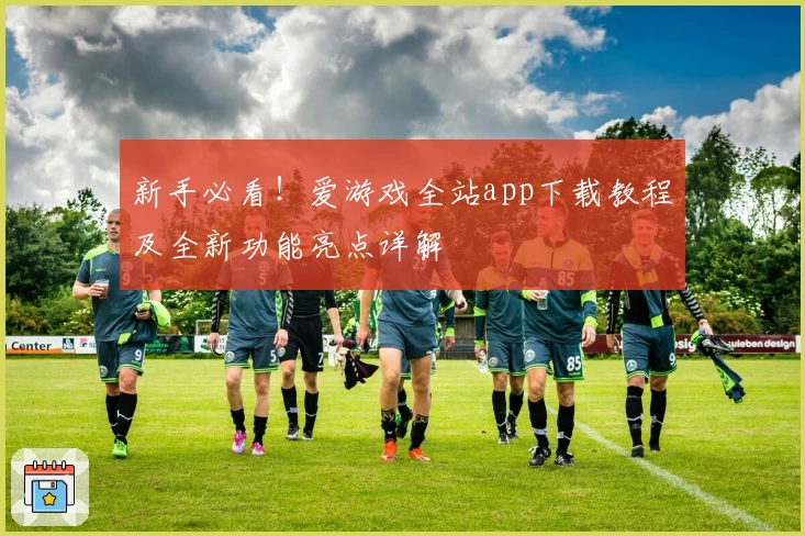 新手必看！爱游戏全站app下载教程及全新功能亮点详解