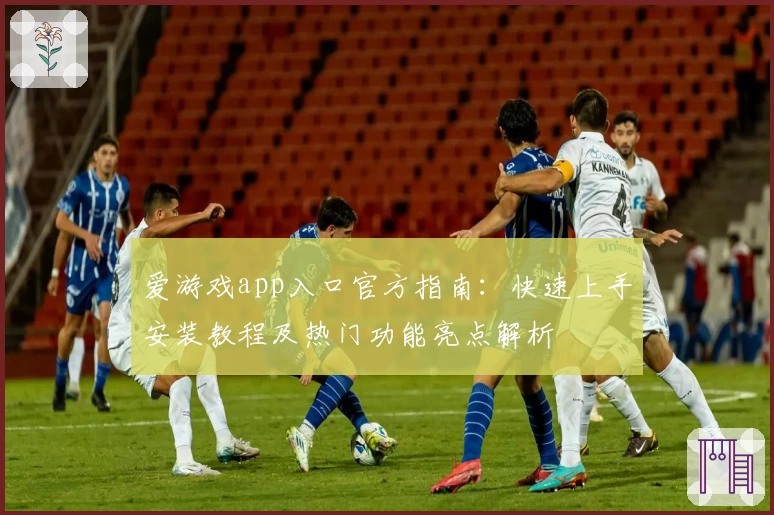 爱游戏app入口官方指南：快速上手安装教程及热门功能亮点解析