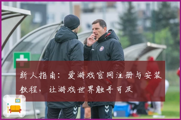 新人指南：爱游戏官网注册与安装教程，让游戏世界触手可及