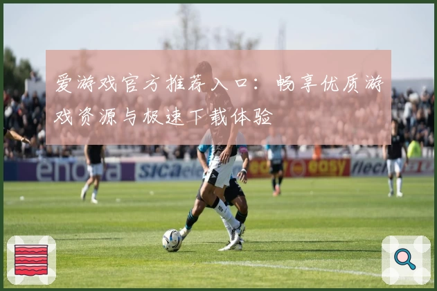 爱游戏官方推荐入口：畅享优质游戏资源与极速下载体验
