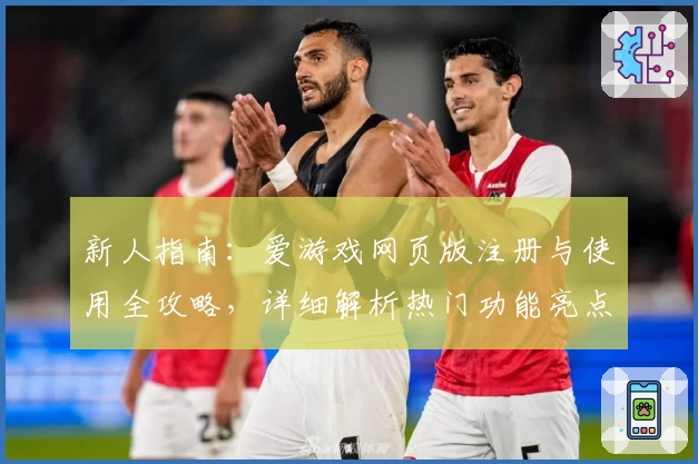 新人指南：爱游戏网页版注册与使用全攻略，详细解析热门功能亮点及独特体验