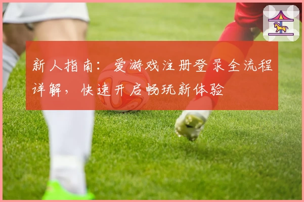 新人指南：爱游戏注册登录全流程详解，快速开启畅玩新体验