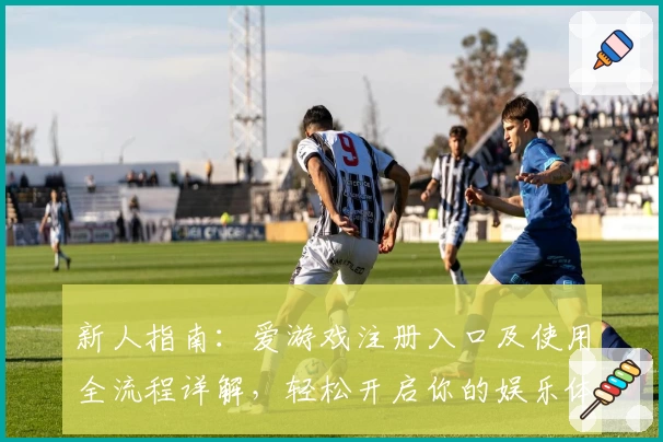 新人指南：爱游戏注册入口及使用全流程详解，轻松开启你的娱乐体验