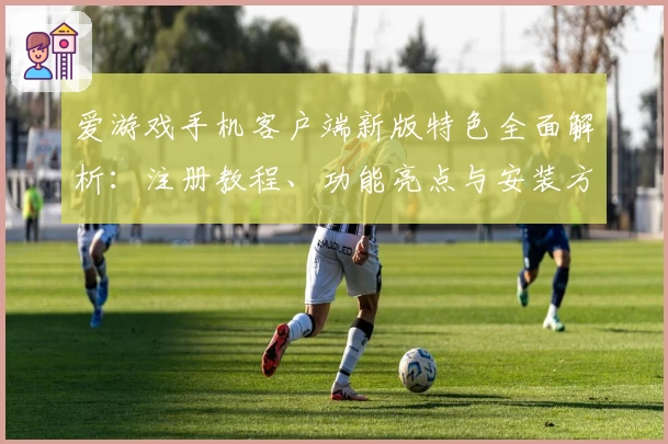 爱游戏手机客户端新版特色全面解析:注册教程、功能亮点与安装方法详解