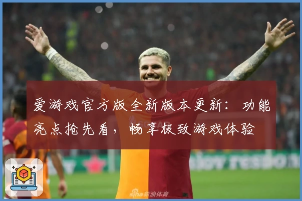 爱游戏官方版全新版本更新:功能亮点抢先看,畅享极致游戏体验