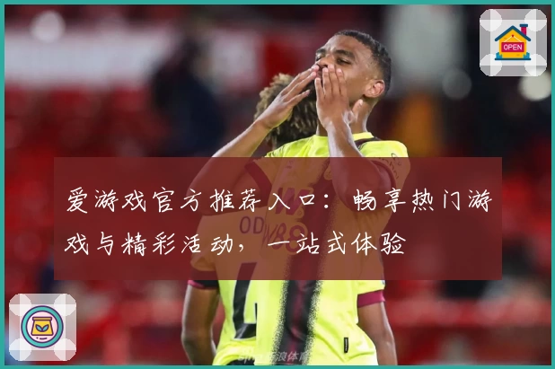 爱游戏官方推荐入口：畅享热门游戏与精彩活动，一站式体验