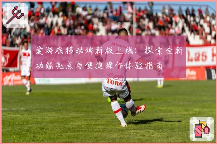 爱游戏移动端新版上线：探索全新功能亮点与便捷操作体验指南