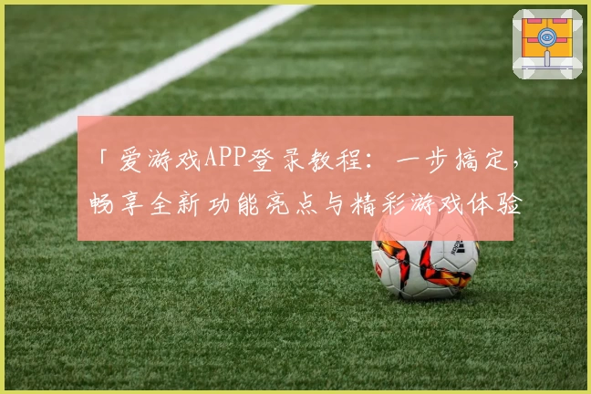 「爱游戏APP登录教程:一步搞定,畅享全新功能亮点与精彩游戏体验」