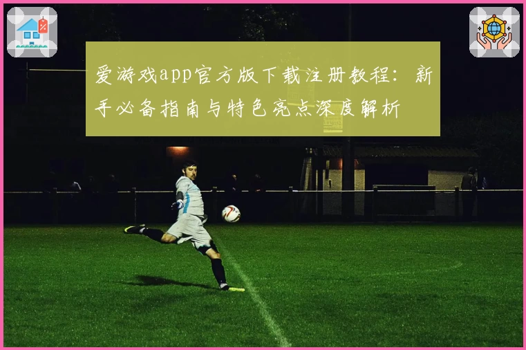爱游戏app官方版下载注册教程:新手必备指南与特色亮点深度解析